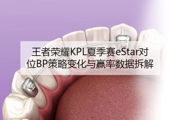 王者荣耀KPL夏季赛eStar对位BP策略变化与赢率数据拆解