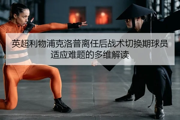 英超利物浦克洛普离任后战术切换期球员适应难题的多维解读